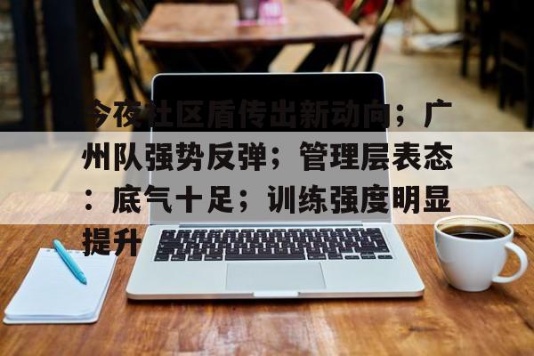 九游官网入口今夜社区盾传出新动向；广州队强势反弹；管理层表态：底气十足；训练强度明显提升的简单介绍